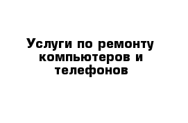 Услуги по ремонту компьютеров и телефонов 